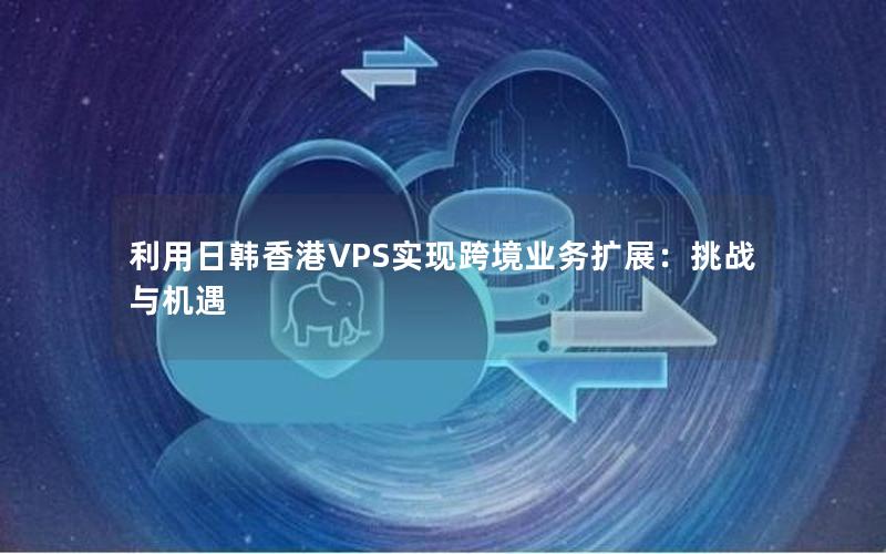 利用日韩香港VPS实现跨境业务扩展：挑战与机遇