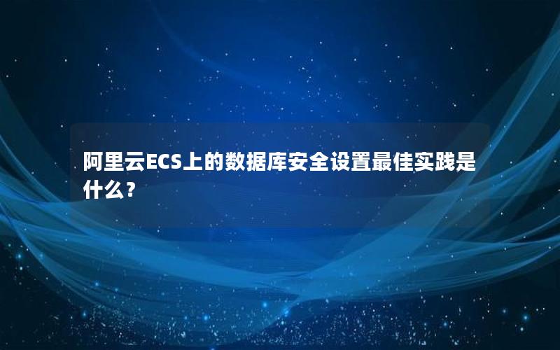 阿里云ECS上的数据库安全设置最佳实践是什么？