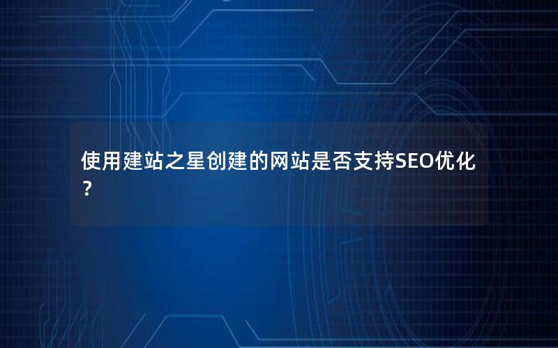 使用建站之星创建的网站是否支持SEO优化？