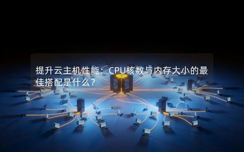 提升云主机性能：CPU核数与内存大小的最佳搭配是什么？