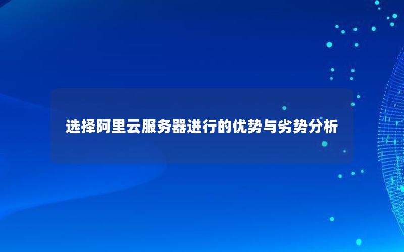 选择阿里云服务器进行的优势与劣势分析