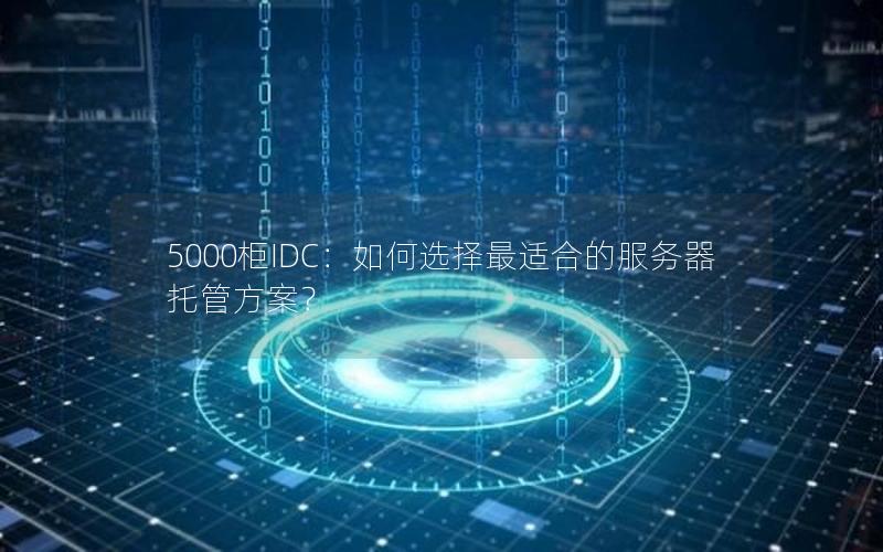 5000柜IDC：如何选择最适合的服务器托管方案？