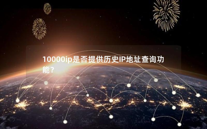 10000ip是否提供历史IP地址查询功能？