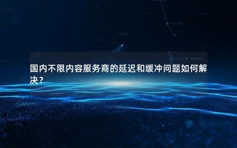 国内不限内容服务商的延迟和缓冲问题如何解决？