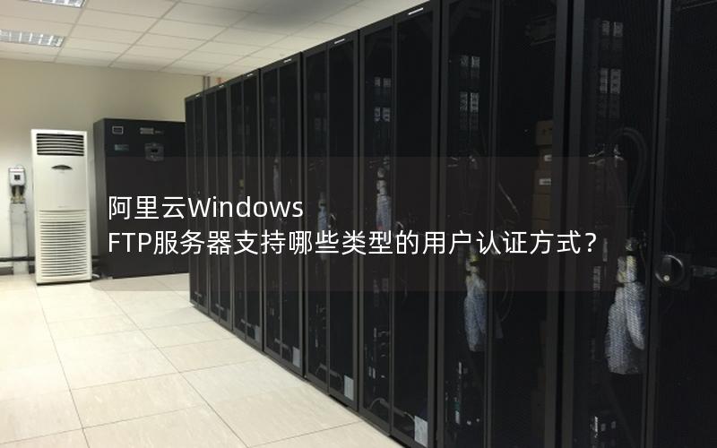 阿里云Windows FTP服务器支持哪些类型的用户认证方式？