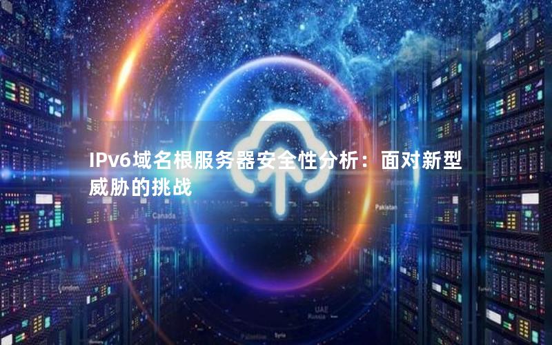 IPv6域名根服务器安全性分析：面对新型威胁的挑战