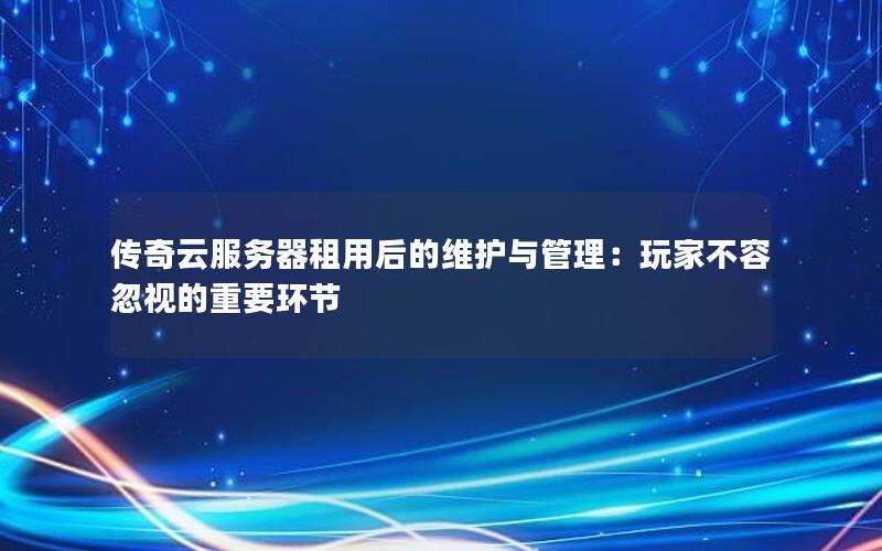 传奇云服务器租用后的维护与管理：玩家不容忽视的重要环节