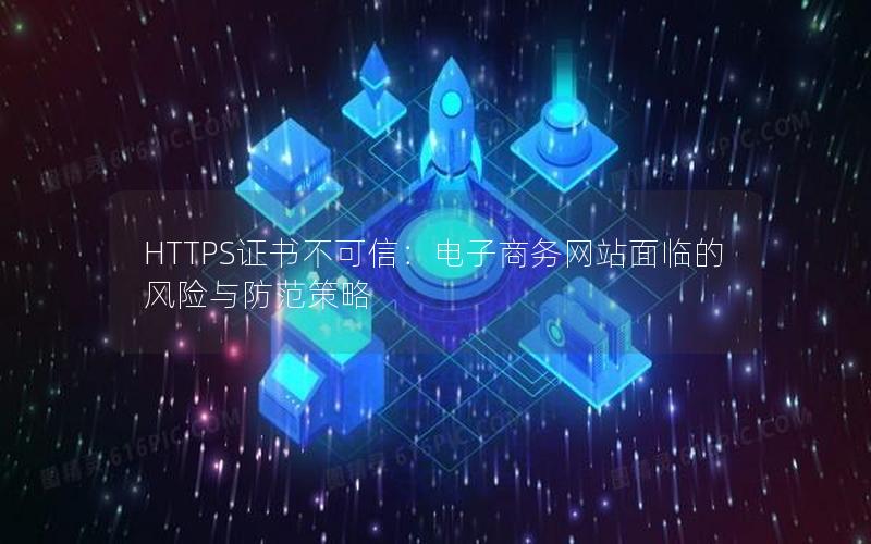 HTTPS证书不可信：电子商务网站面临的风险与防范策略