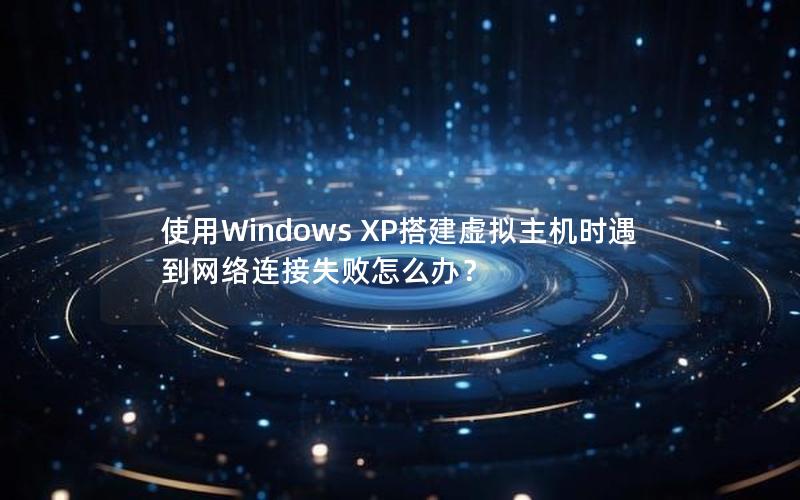 使用Windows XP搭建虚拟主机时遇到网络连接失败怎么办？