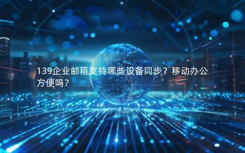 139企业邮箱支持哪些设备同步？移动办公方便吗？