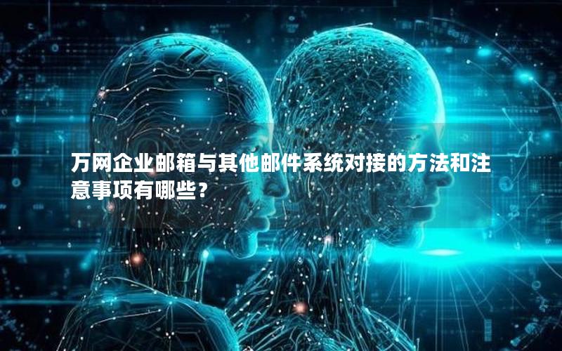 万网企业邮箱与其他邮件系统对接的方法和注意事项有哪些？