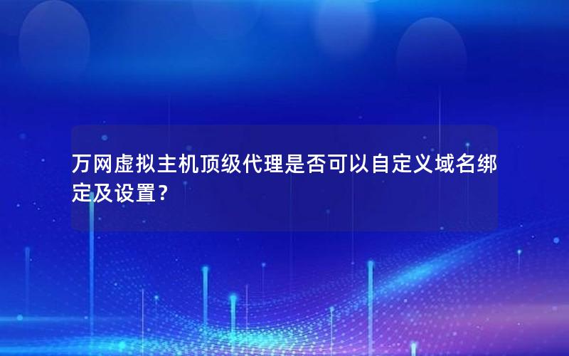 万网虚拟主机顶级代理是否可以自定义域名绑定及设置？