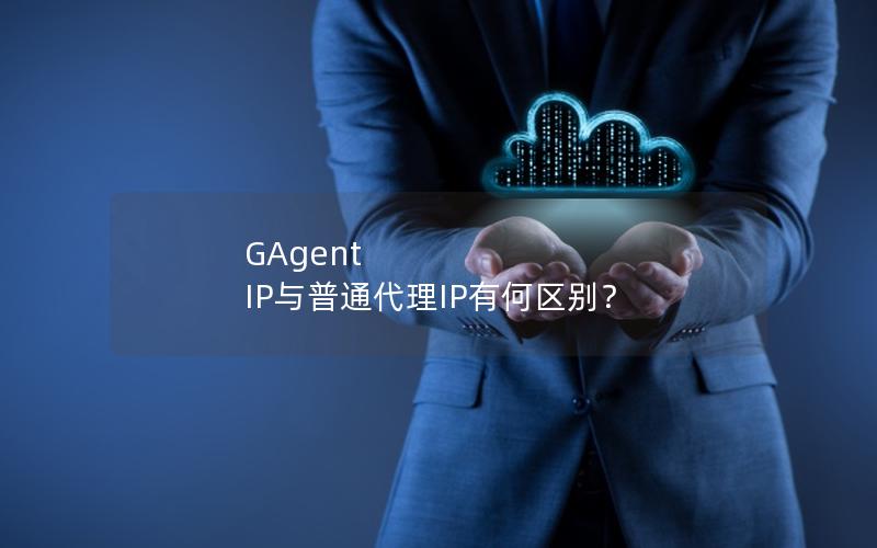 GAgent IP与普通代理IP有何区别？