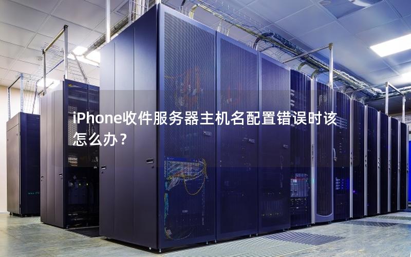 iPhone收件服务器主机名配置错误时该怎么办？