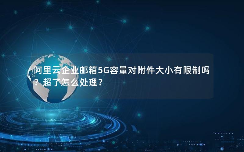 阿里云企业邮箱5G容量对附件大小有限制吗？超了怎么处理？