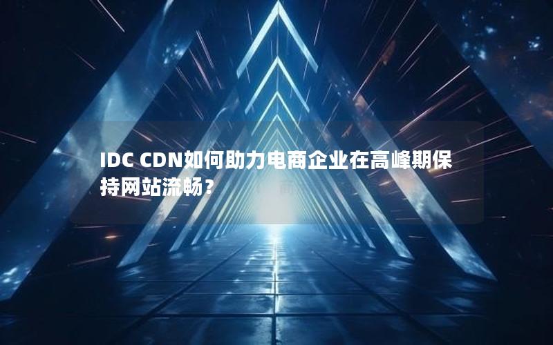 IDC CDN如何助力电商企业在高峰期保持网站流畅？