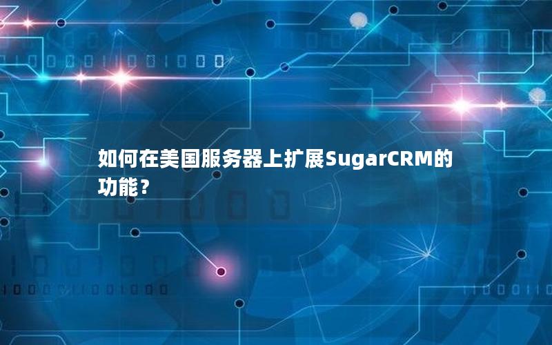 如何在美国服务器上扩展SugarCRM的功能？