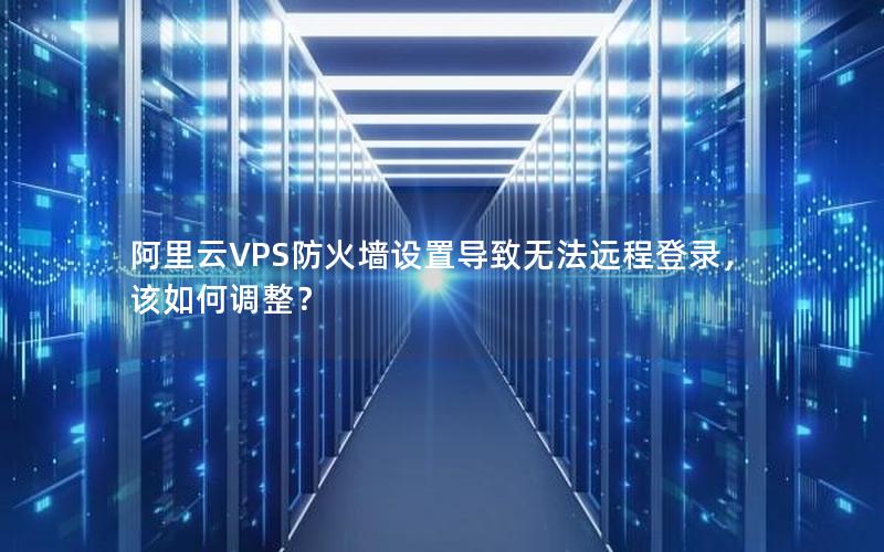 阿里云VPS防火墙设置导致无法远程登录，该如何调整？