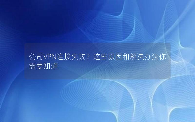 公司VPN连接失败？这些原因和解决办法你需要知道