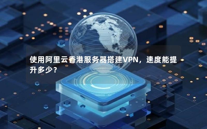 使用阿里云香港服务器搭建VPN，速度能提升多少？