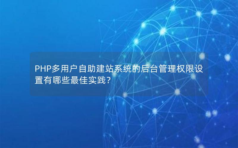 PHP多用户自助建站系统的后台管理权限设置有哪些最佳实践？