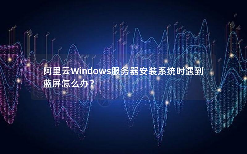 阿里云Windows服务器安装系统时遇到蓝屏怎么办？