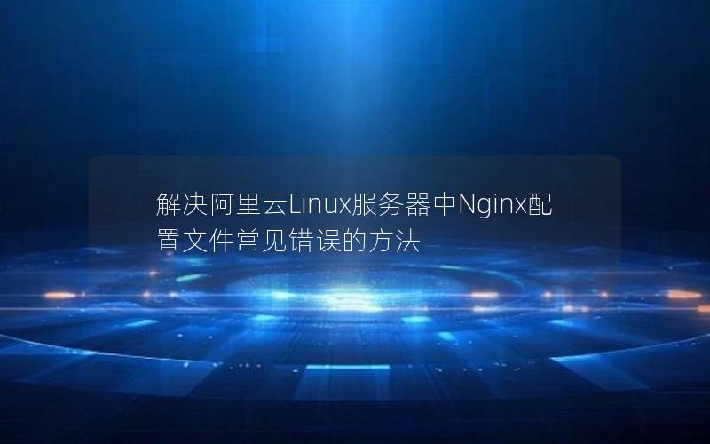 解决阿里云Linux服务器中Nginx配置文件常见错误的方法