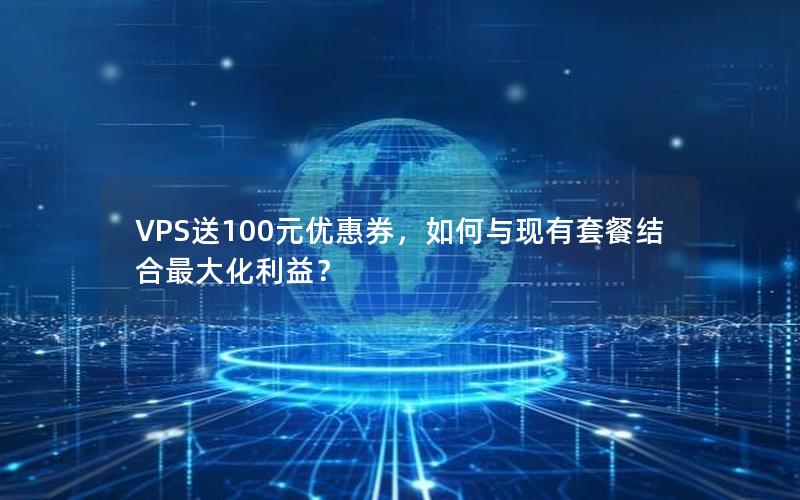 VPS送100元优惠券，如何与现有套餐结合最大化利益？