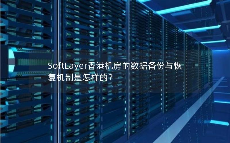 SoftLayer香港机房的数据备份与恢复机制是怎样的？