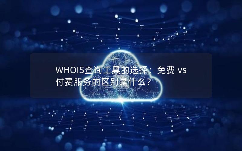 WHOIS查询工具的选择：免费 vs 付费服务的区别是什么？