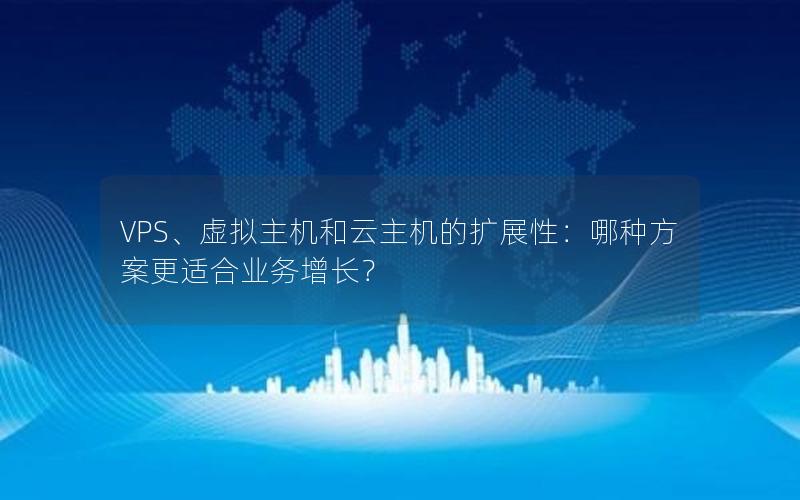 VPS、虚拟主机和云主机的扩展性：哪种方案更适合业务增长？