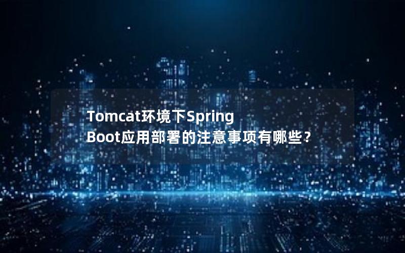 Tomcat环境下Spring Boot应用部署的注意事项有哪些？