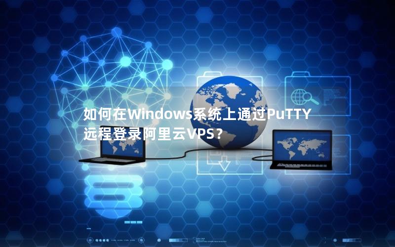 如何在Windows系统上通过PuTTY远程登录阿里云VPS？