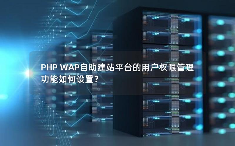 PHP WAP自助建站平台的用户权限管理功能如何设置？