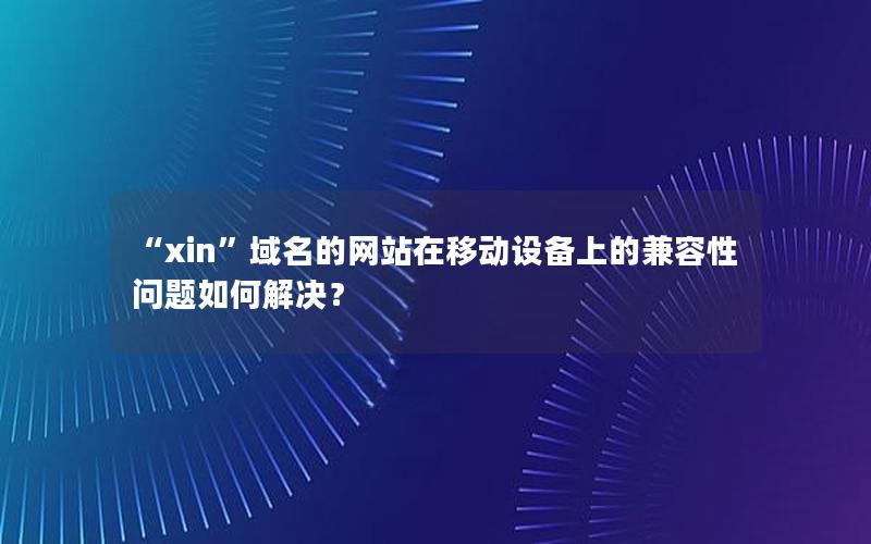 “xin”域名的网站在移动设备上的兼容性问题如何解决？