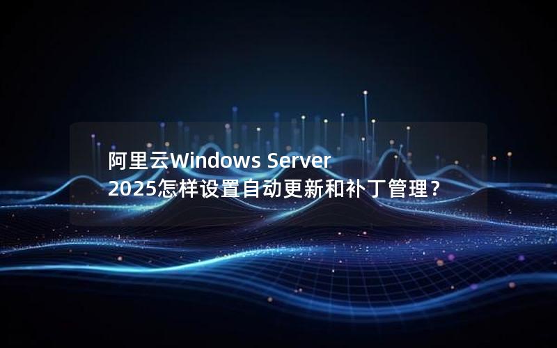 阿里云Windows Server 2025怎样设置自动更新和补丁管理？