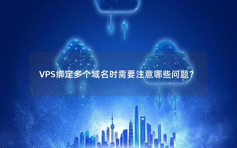 VPS绑定多个域名时需要注意哪些问题？