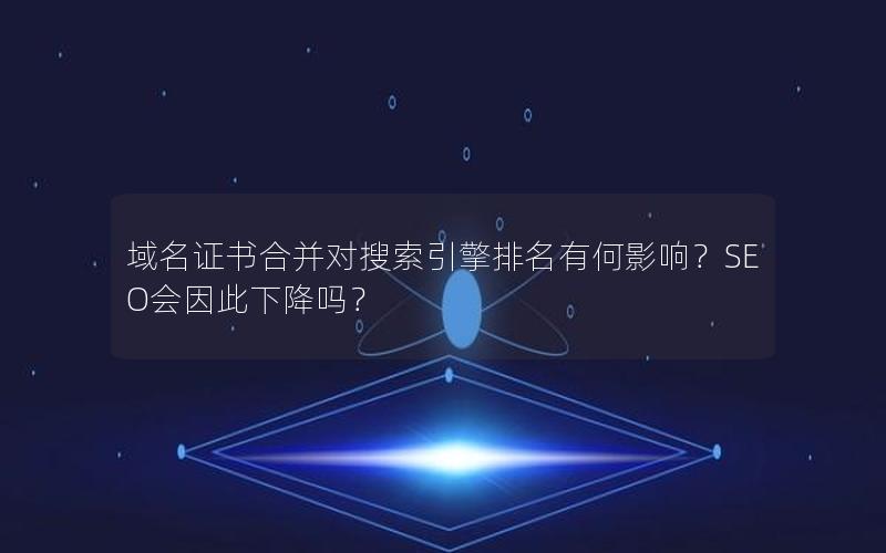 域名证书合并对搜索引擎排名有何影响？SEO会因此下降吗？