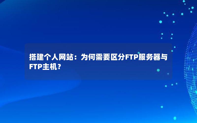 搭建个人网站：为何需要区分FTP服务器与FTP主机？