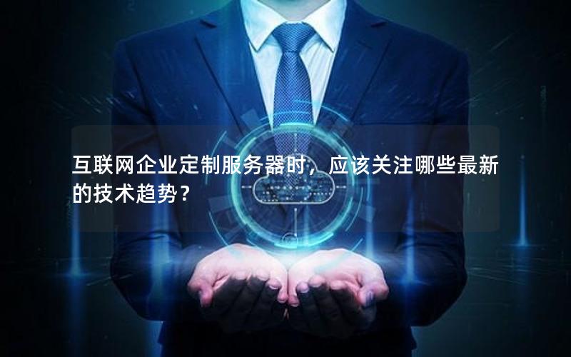 互联网企业定制服务器时，应该关注哪些最新的技术趋势？