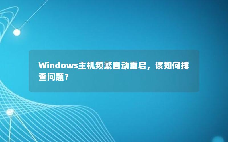 Windows主机频繁自动重启，该如何排查问题？