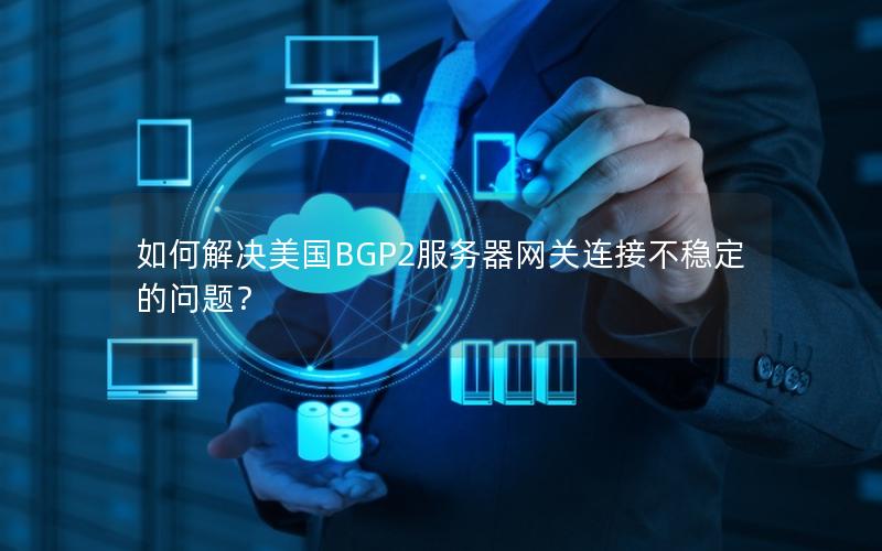 如何解决美国BGP2服务器网关连接不稳定的问题？