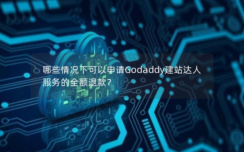 哪些情况下可以申请Godaddy建站达人服务的全额退款？