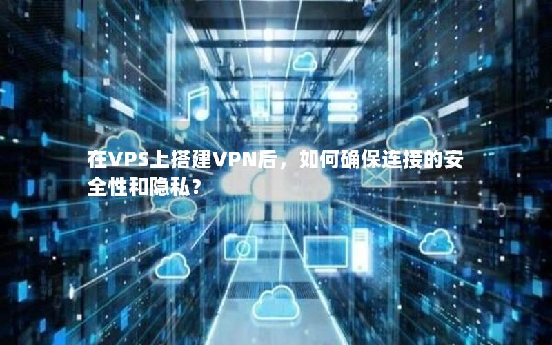 在VPS上搭建VPN后，如何确保连接的安全性和隐私？