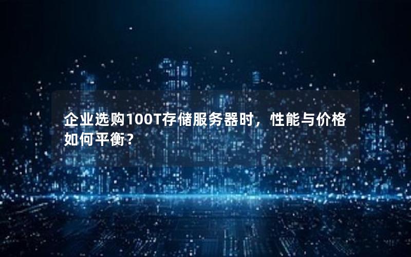 企业选购100T存储服务器时，性能与价格如何平衡？