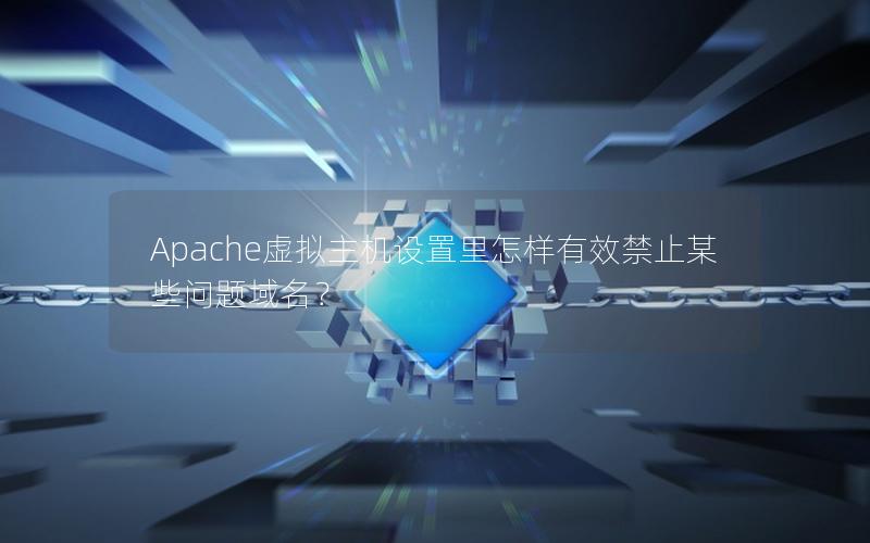 Apache虚拟主机设置里怎样有效禁止某些问题域名？