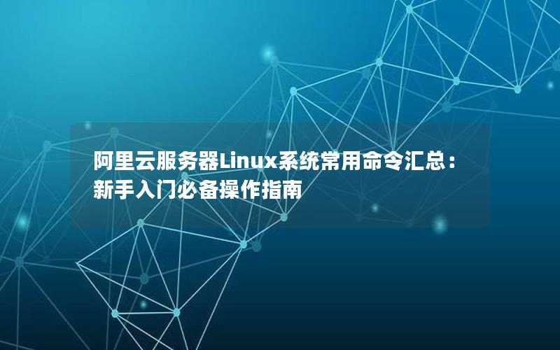 阿里云服务器Linux系统常用命令汇总：新手入门必备操作指南