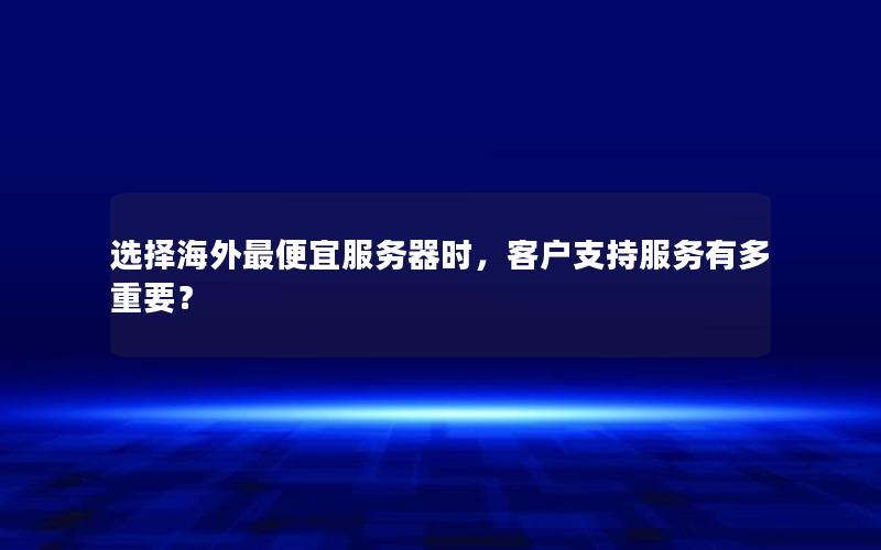 选择海外最便宜服务器时，客户支持服务有多重要？