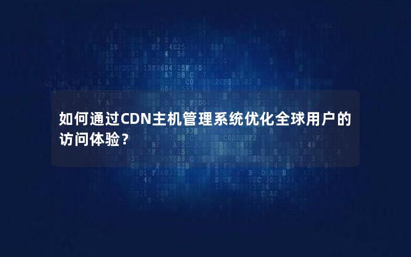 如何通过CDN主机管理系统优化全球用户的访问体验？