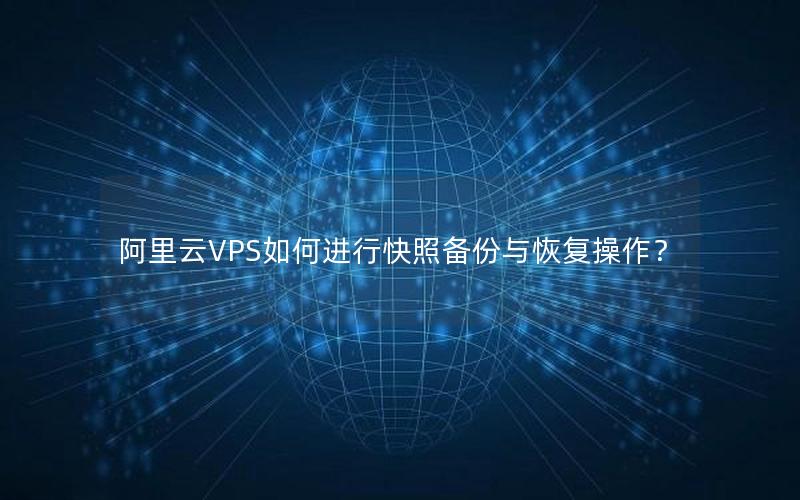 阿里云VPS如何进行快照备份与恢复操作？